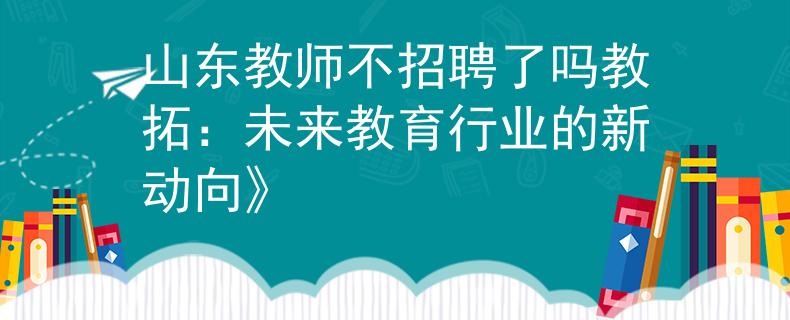 山东教师不招聘了吗教拓：未来教育行业的新动向》