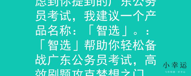 广东公务员考试刷题考虑到你提到的广东公务员考试，我建议一个产品名称：「智选」。：「智选」帮助你轻松备战广东公务员考试，高效刷题攻克梦想之门