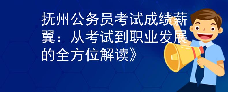 抚州公务员考试成绩薪翼：从考试到职业发展的全方位解读》