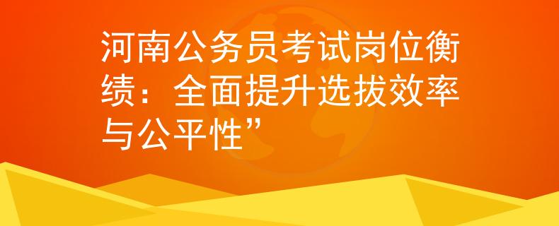 河南公务员考试岗位衡绩：全面提升选拔效率与公平性”