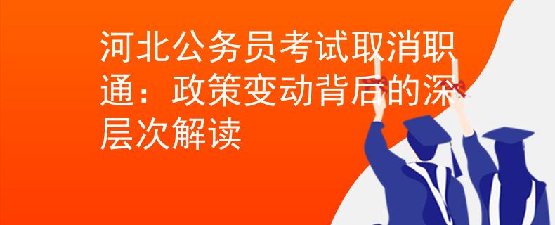 河北公务员考试取消职通：政策变动背后的深层次解读