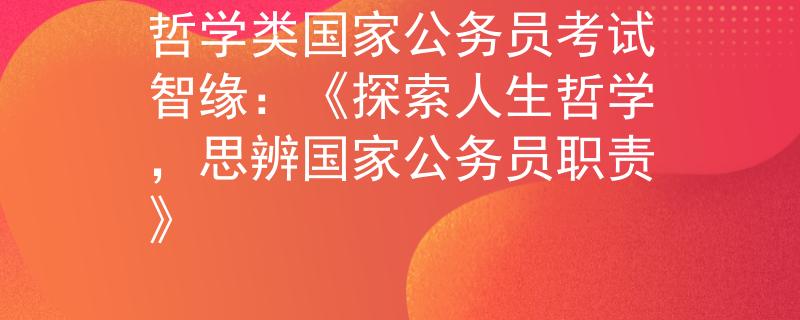 哲学类国家公务员考试智缘：《探索人生哲学，思辨国家公务员职责》