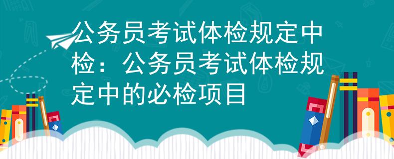 公务员考试体检规定中检：公务员考试体检规定中的必检项目