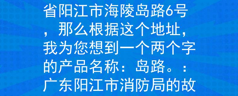 阳江市消防局地址阳江市消防局的地址是广东省阳江市海陵岛路6号，那么根据这个地址，我为您想到一个两个字的产品名称：岛路。：广东阳江市消防局的故事