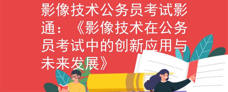 影像技术公务员考试影通：《影像技术在公务员考试中的创新应用与未来发展》