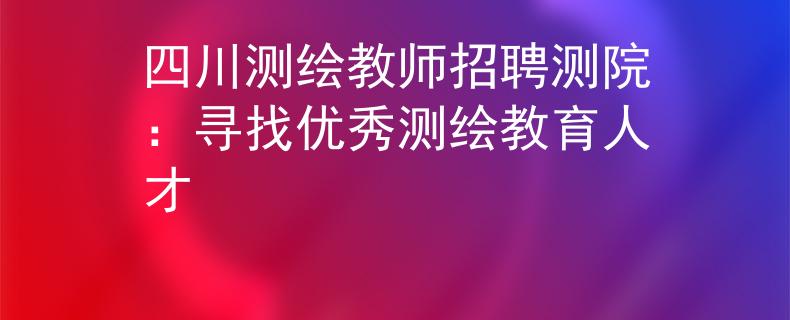 四川测绘教师招聘测院：寻找优秀测绘教育人才