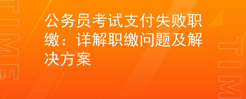 公务员考试支付失败职缴：详解职缴问题及解决方案