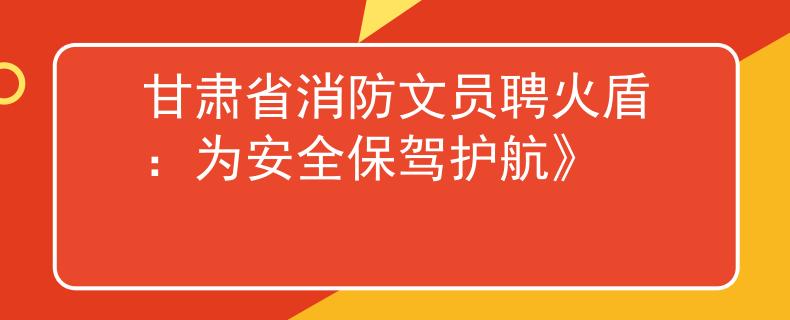甘肃省消防文员聘火盾：为安全保驾护航》