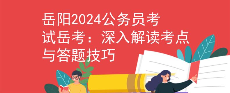 岳阳2024公务员考试岳考：深入解读考点与答题技巧