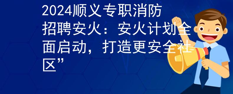 2024顺义专职消防招聘安火：安火计划全面启动，打造更安全社区”