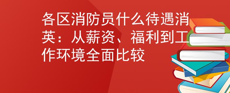 各区消防员什么待遇消英：从薪资、福利到工作环境全面比较