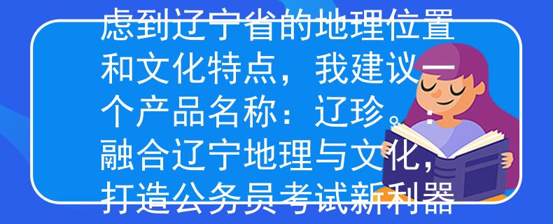公务员考试辽宁试题考虑到辽宁省的地理位置和文化特点，我建议一个产品名称：辽珍。：融合辽宁地理与文化，打造公务员考试新利器