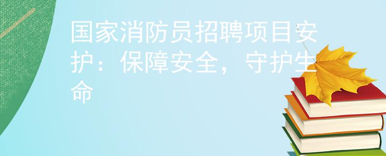国家消防员招聘项目安护：保障安全，守护生命