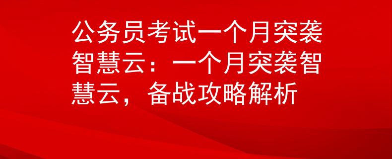 公务员考试一个月突袭智慧云：一个月突袭智慧云，备战攻略解析