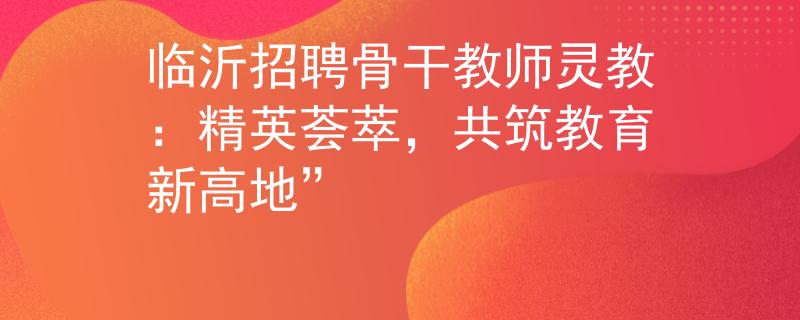 临沂招聘骨干教师灵教:精英荟萃,共筑教育新高地” 临沂招聘骨干教师灵教:精英荟萃,共筑教育新高地”