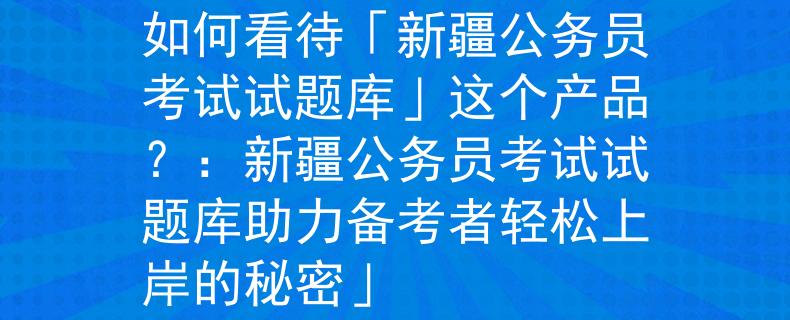 新疆公务员考试试题库如何看待「新疆公务员考试试题库」这个产品？：新疆公务员考试试题库助力备考者轻松上岸的秘密」
