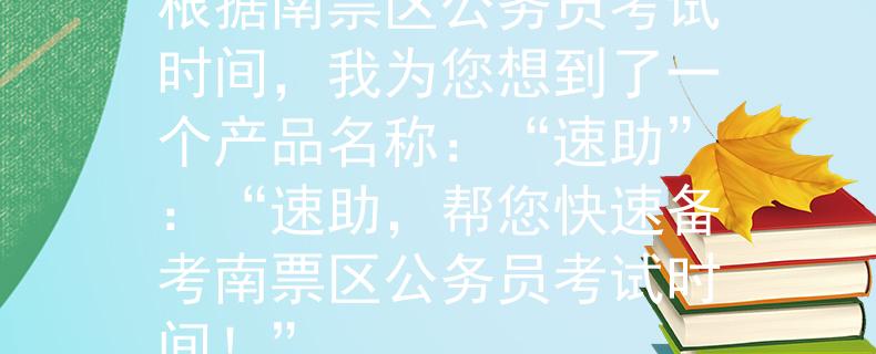 南票区公务员考试时间根据南票区公务员考试时间，我为您想到了一个产品名称：“速助”：“速助，帮您快速备考南票区公务员考试时间！”