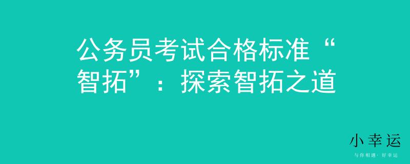 公务员考试合格标准“智拓”：探索智拓之道