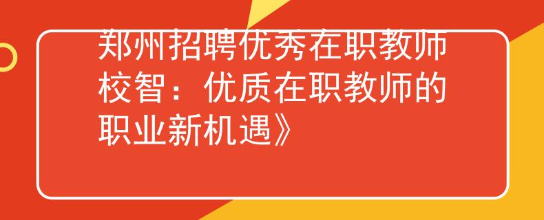 郑州招聘优秀在职教师校智：优质在职教师的职业新机遇》