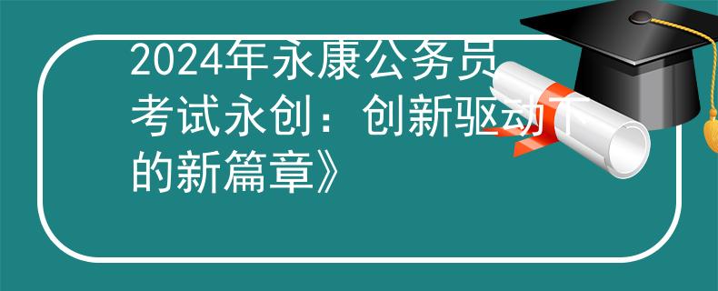 2024年永康公务员考试永创：创新驱动下的新篇章》