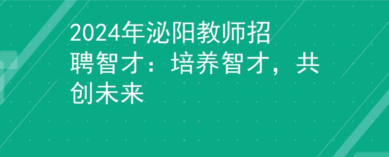 2024年泌阳教师招聘智才：培养智才，共创未来
