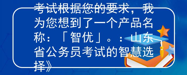 2024山东省公务员考试根据您的要求，我为您想到了一个产品名称：「智优」。：山东省公务员考试的智慧选择》