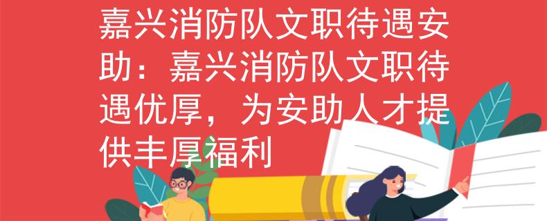 嘉兴消防队文职待遇安助：嘉兴消防队文职待遇优厚，为安助人才提供丰厚福利